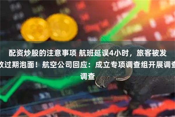 配资炒股的注意事项 航班延误4小时，旅客被发放过期泡面！航空公司回应：成立专项调查组开展调查