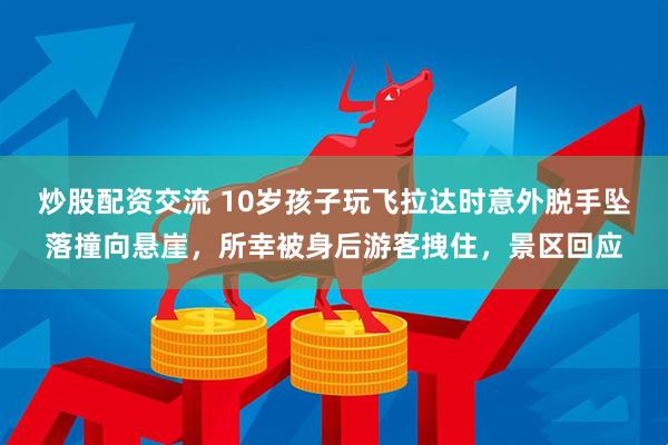 炒股配资交流 10岁孩子玩飞拉达时意外脱手坠落撞向悬崖，所幸被身后游客拽住，景区回应
