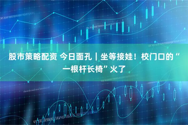 股市策略配资 今日面孔｜坐等接娃！校门口的“一根杆长椅”火了