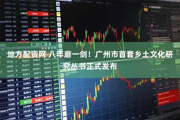 地方配资网 八年磨一剑！广州市首套乡土文化研究丛书正式发布